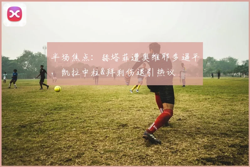 半场焦点：赫塔菲遭奥维耶多逼平，凯拉中柱&拜利伤退引热议