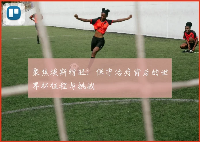 聚焦埃斯特旺：保守治疗背后的世界杯征程与挑战