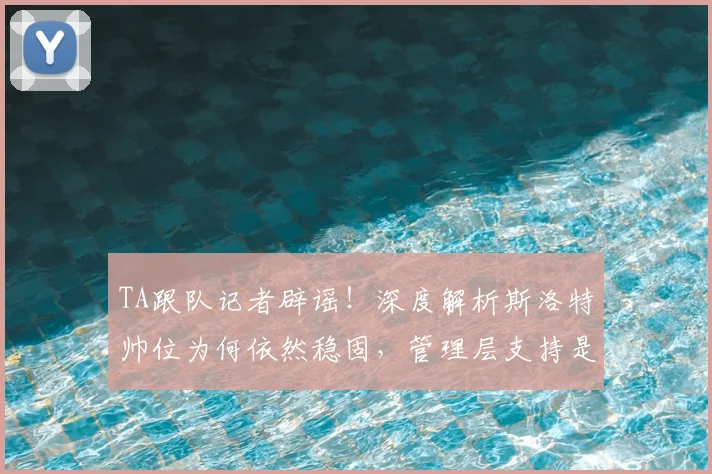 TA跟队记者辟谣！深度解析斯洛特帅位为何依然稳固，管理层支持是关键