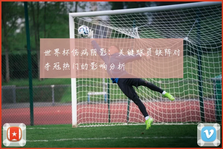 世界杯伤病阴影：关键球员缺阵对夺冠热门的影响分析