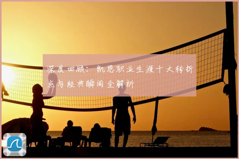 深度回顾：凯恩职业生涯十大转折点与经典瞬间全解析