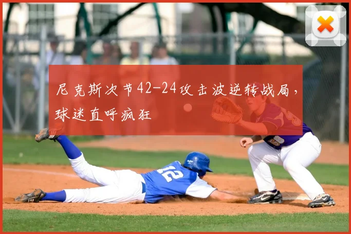 尼克斯次节42-24攻击波逆转战局，球迷直呼疯狂