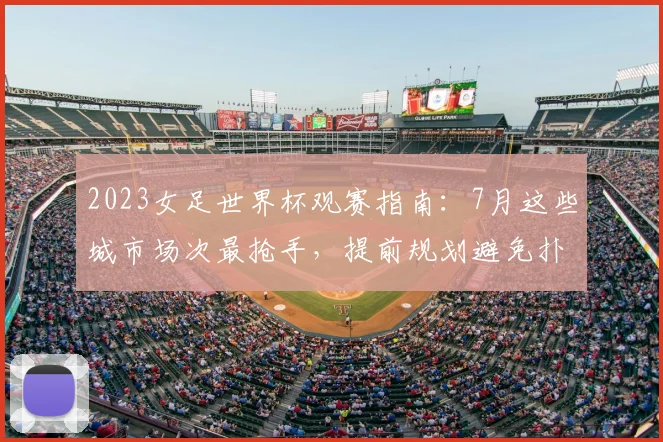 2023女足世界杯观赛指南：7月这些城市场次最抢手，提前规划避免扑空