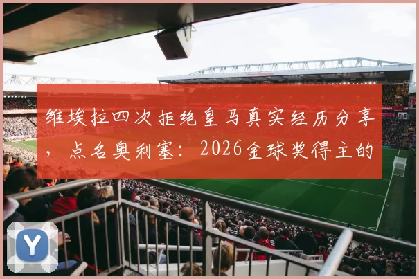 维埃拉四次拒绝皇马真实经历分享，点名奥利塞：2026金球奖得主的有力争夺者