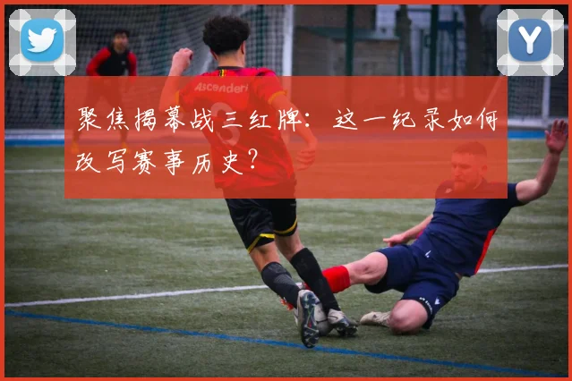 聚焦揭幕战三红牌：这一纪录如何改写赛事历史？