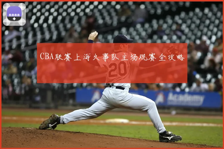 CBA联赛上海久事队主场观赛全攻略