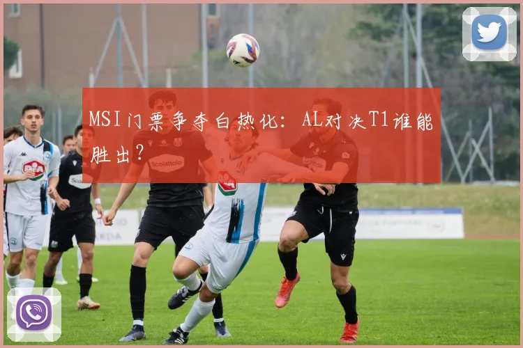 MSI门票争夺白热化：AL对决T1谁能胜出？