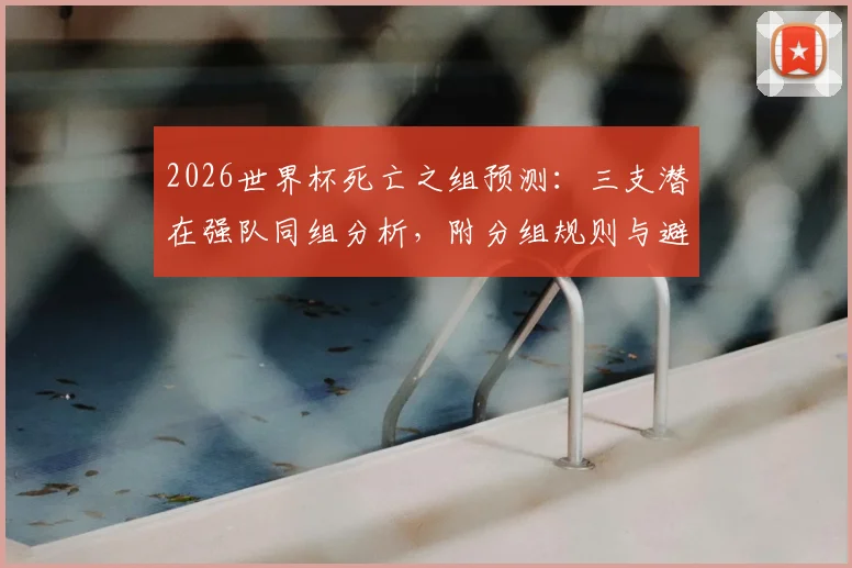 2026世界杯死亡之组预测：三支潜在强队同组分析，附分组规则与避坑指南