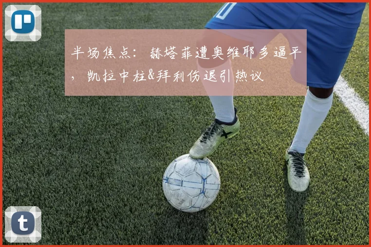 半场焦点：赫塔菲遭奥维耶多逼平，凯拉中柱&拜利伤退引热议
