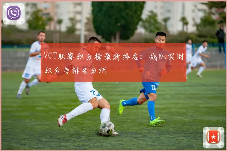 VCT联赛积分榜最新排名:战队实时积分与排名分析