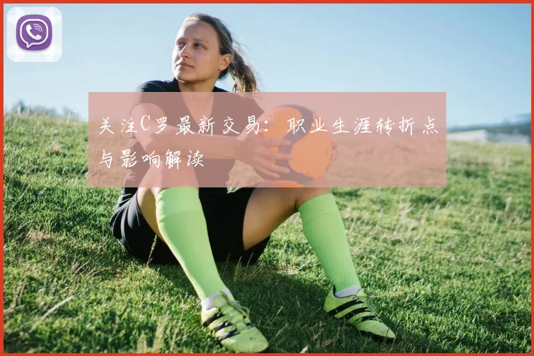 关注C罗最新交易：职业生涯转折点与影响解读