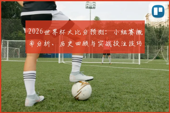 2026世界杯大比分预测：小组赛概率分析、历史回顾与实战投注技巧指南