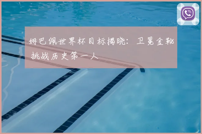 姆巴佩世界杯目标揭晓：卫冕金靴 挑战历史第一人