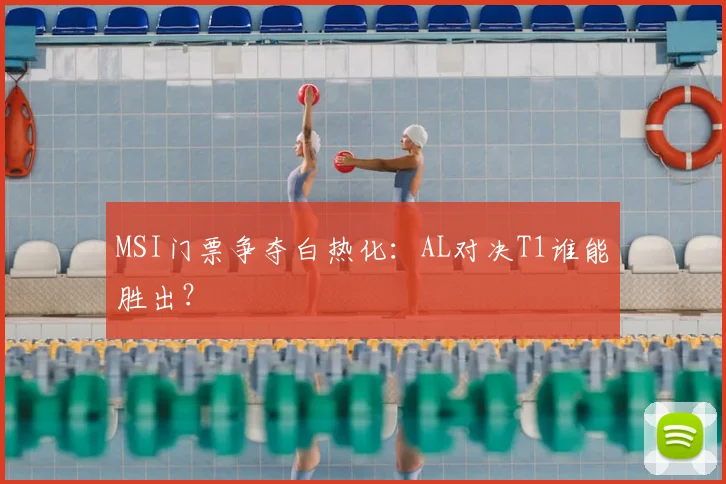 MSI门票争夺白热化：AL对决T1谁能胜出？