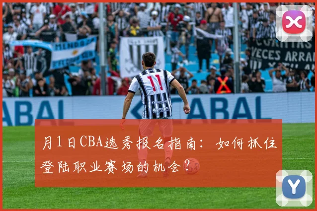 月1日CBA选秀报名指南：如何抓住登陆职业赛场的机会？