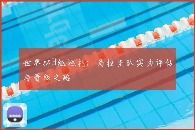 世界杯H组巡礼：乌拉圭队实力评估与晋级之路