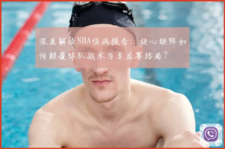深度解读NBA伤病报告：核心缺阵如何颠覆球队战术与季后赛格局？