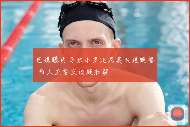 巴媒曝内马尔小罗比尼奥共进晚餐 两人正常交谈疑和解