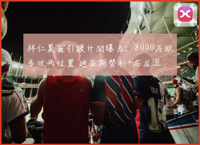 拜仁夏窗引援计划曝光：8000万欧专攻两位置 迪亚斯替补+右后卫