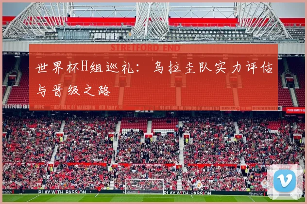 世界杯H组巡礼：乌拉圭队实力评估与晋级之路