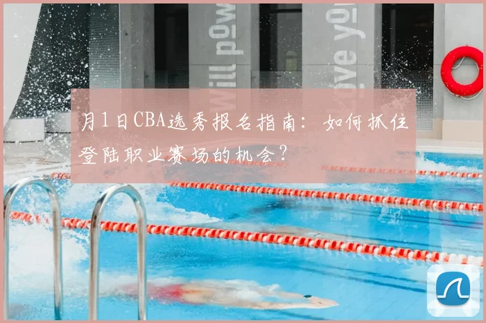 月1日CBA选秀报名指南：如何抓住登陆职业赛场的机会？