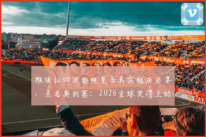 维埃拉四次拒绝皇马真实经历分享，点名奥利塞：2026金球奖得主的有力争夺者