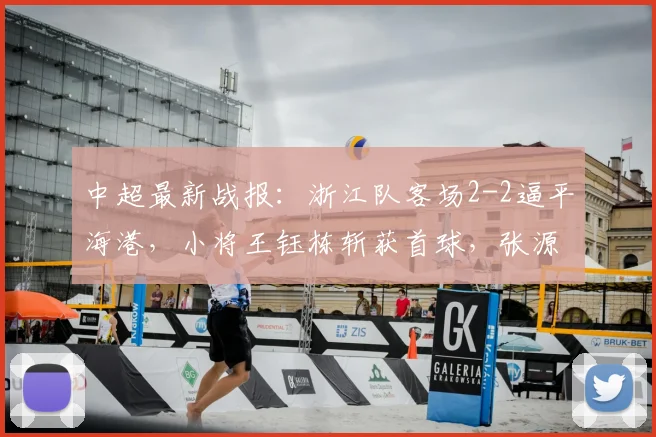 中超最新战报：浙江队客场2-2逼平海港，小将王钰栋斩获首球，张源替补建功救主