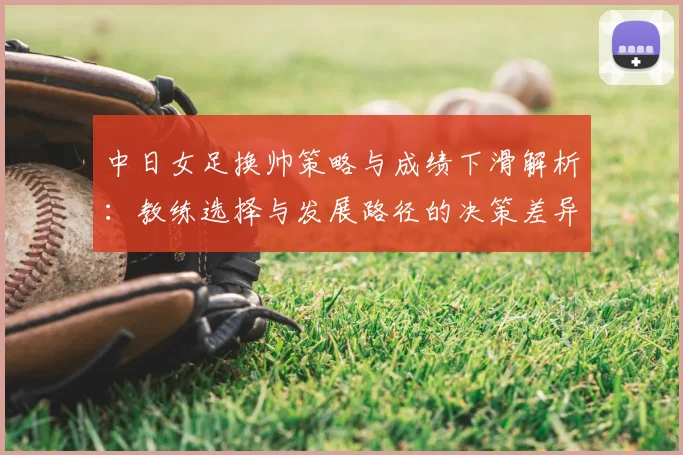 中日女足换帅策略与成绩下滑解析：教练选择与发展路径的决策差异