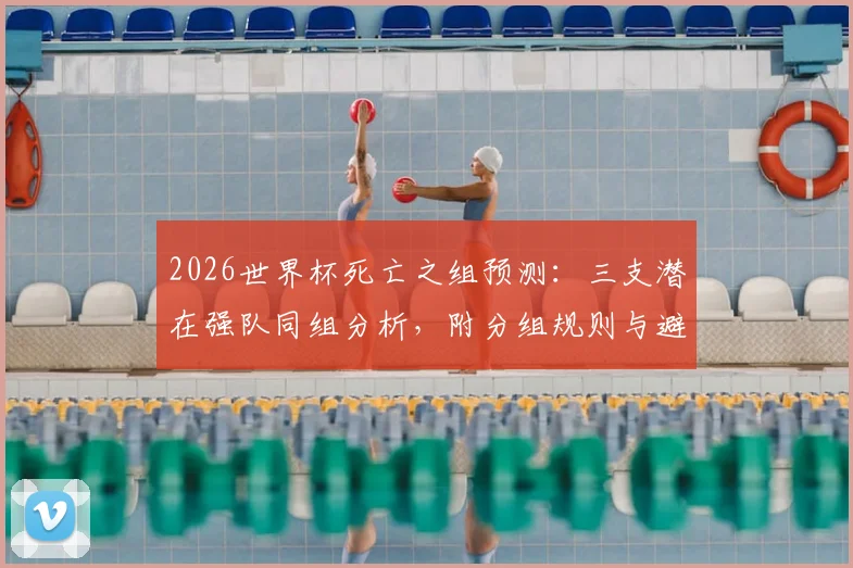 2026世界杯死亡之组预测：三支潜在强队同组分析，附分组规则与避坑指南