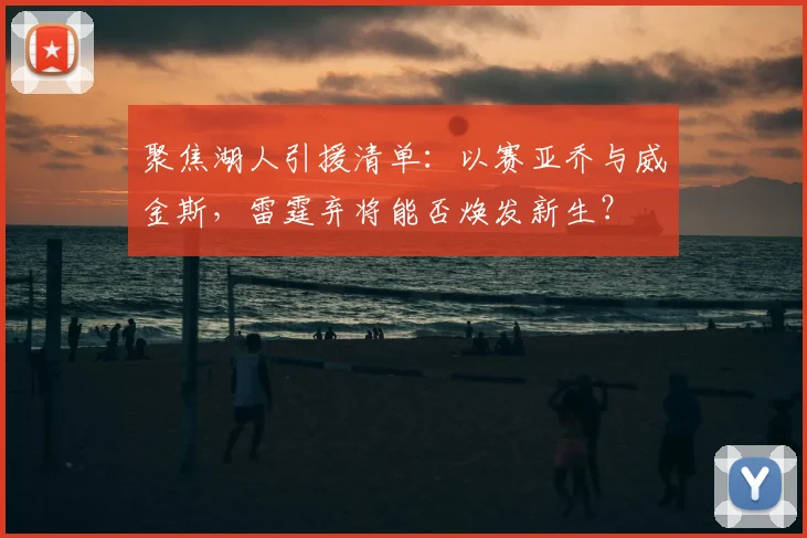 聚焦湖人引援清单:以赛亚乔与威金斯,雷霆弃将能否焕发新生?