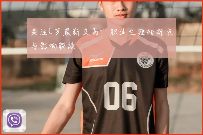 关注C罗最新交易：职业生涯转折点与影响解读