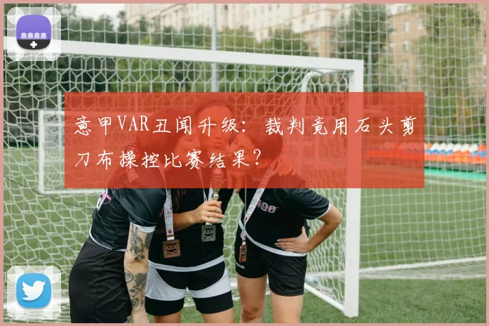 意甲VAR丑闻升级：裁判竟用石头剪刀布操控比赛结果？