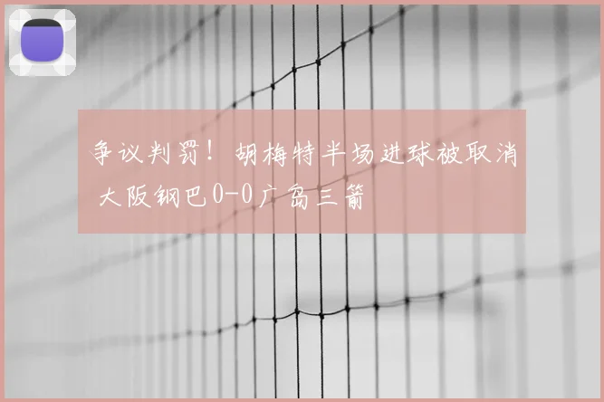 争议判罚！胡梅特半场进球被取消 大阪钢巴0-0广岛三箭