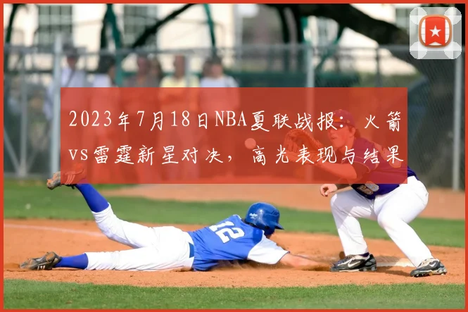 2023年7月18日NBA夏联战报：火箭vs雷霆新星对决，高光表现与结果深度解析