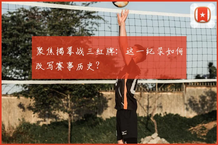聚焦揭幕战三红牌：这一纪录如何改写赛事历史？