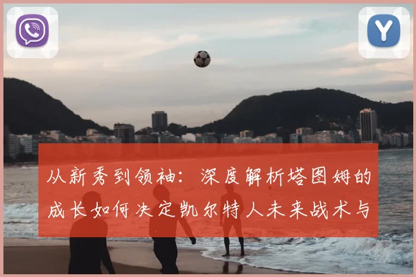 从新秀到领袖：深度解析塔图姆的成长如何决定凯尔特人未来战术与建队方向