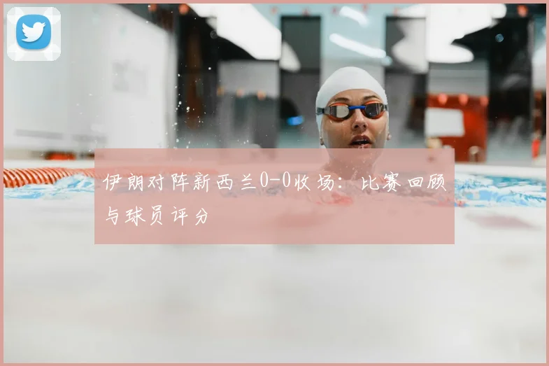 伊朗对阵新西兰0-0收场：比赛回顾与球员评分