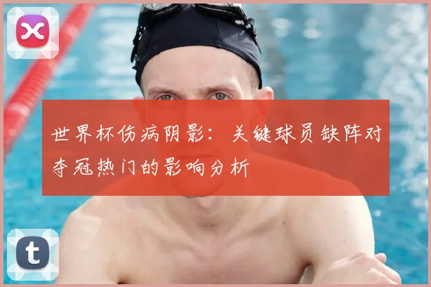 世界杯伤病阴影：关键球员缺阵对夺冠热门的影响分析